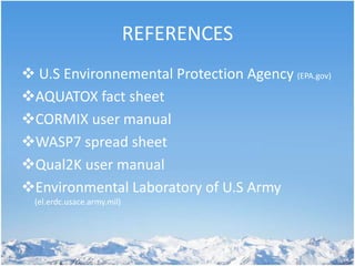 REFERENCES
 U.S Environnemental Protection Agency (EPA.gov)
AQUATOX fact sheet
CORMIX user manual
WASP7 spread sheet
Qual2K user manual
Environmental Laboratory of U.S Army
(el.erdc.usace.army.mil)
 