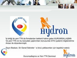 İş birliği ile yeni TTK da firmalardan beklenti haline gelen KURUMSALLAŞMA
Ve yeni TTK nın bu konudaki yaptırımları konusunda GTO üyelerini bilgilendirme
Amacı ile düzenlenmiştir.

Sayın Baskan, Sn Genel Sekreter „ e öncü yaklasımları için teşekkür ederiz



                    Kurumsallaşma ve Yeni TTK Semineri
 