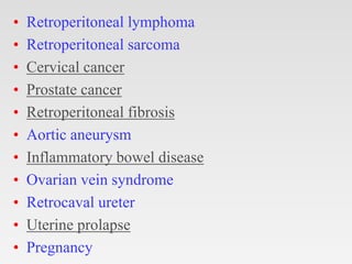 • Retroperitoneal lymphoma
• Retroperitoneal sarcoma
• Cervical cancer
• Prostate cancer
• Retroperitoneal fibrosis
• Aortic aneurysm
• Inflammatory bowel disease
• Ovarian vein syndrome
• Retrocaval ureter
• Uterine prolapse
• Pregnancy
 