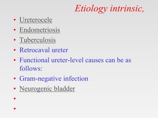Etiology intrinsic,
• Ureterocele
• Endometriosis
• Tuberculosis
• Retrocaval ureter
• Functional ureter-level causes can be as
follows:
• Gram-negative infection
• Neurogenic bladder
•
•
 