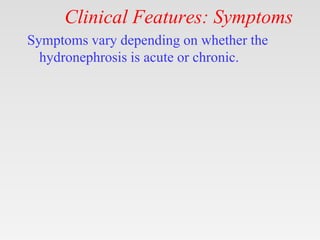 Clinical Features: Symptoms
Symptoms vary depending on whether the
hydronephrosis is acute or chronic.
 