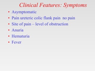 Clinical Features: Symptoms
• Asymptomatic
• Pain ureteric colic flank pain no pain
• Site of pain – level of obstruction
• Anuria
• Hematuria
• Fever
 
