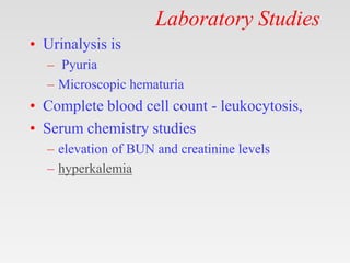 Laboratory Studies
• Urinalysis is
– Pyuria
– Microscopic hematuria
• Complete blood cell count - leukocytosis,
• Serum chemistry studies
– elevation of BUN and creatinine levels
– hyperkalemia
 