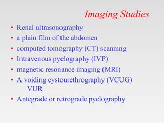 Imaging Studies
• Renal ultrasonography
• a plain film of the abdomen
• computed tomography (CT) scanning
• Intravenous pyelography (IVP)
• magnetic resonance imaging (MRI)
• A voiding cystourethrography (VCUG)
VUR
• Antegrade or retrograde pyelography
 