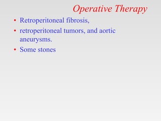 Operative Therapy
• Retroperitoneal fibrosis,
• retroperitoneal tumors, and aortic
aneurysms.
• Some stones
 
