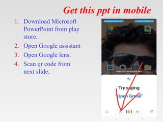 Get this ppt in mobile
1. Download Microsoft
PowerPoint from play
store.
2. Open Google assistant
3. Open Google lens.
4. Scan qr code from
next slide.
 