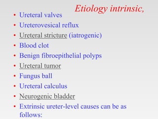 Etiology intrinsic,
• Ureteral valves
• Ureterovesical reflux
• Ureteral stricture (iatrogenic)
• Blood clot
• Benign fibroepithelial polyps
• Ureteral tumor
• Fungus ball
• Ureteral calculus
• Neurogenic bladder
• Extrinsic ureter-level causes can be as
follows:
 