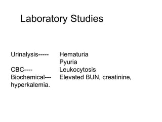 Laboratory Studies
Urinalysis----- Hematuria
Pyuria
CBC---- Leukocytosis
Biochemical--- Elevated BUN, creatinine,
hyperkalemia.
 