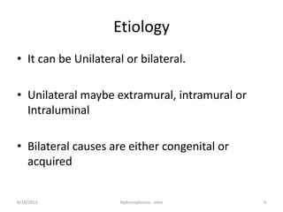 Etiology
• It can be Unilateral or bilateral.
• Unilateral maybe extramural, intramural or
Intraluminal
• Bilateral causes are either congenital or
acquired
8/18/2013 Hydronephrosis - Intro 4
 