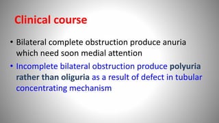 • Bilateral complete obstruction produce anuria
which need soon medial attention
• Incomplete bilateral obstruction produce polyuria
rather than oliguria as a result of defect in tubular
concentrating mechanism
Clinical course
 