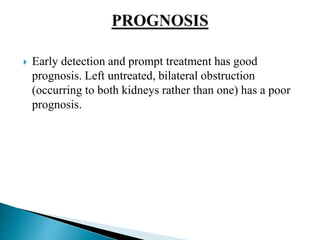  Early detection and prompt treatment has good
prognosis. Left untreated, bilateral obstruction
(occurring to both kidneys rather than one) has a poor
prognosis.
 