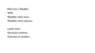 Mid tract / Bladder
•BPH
•Bladder neck mass
•Bladder neck calculus
Lower tract
•Stricture Urethra
•Calculus in Urethra
 