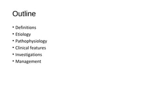 Outline
• Definitions
• Etiology
• Pathophysiology
• Clinical features
• Investigations
• Management
 