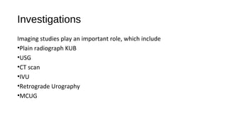 Investigations
Imaging studies play an important role, which include
•Plain radiograph KUB
•USG
•CT scan
•IVU
•Retrograde Urography
•MCUG
 