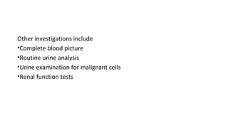 Other investigations include
•Complete blood picture
•Routine urine analysis
•Urine examination for malignant cells
•Renal function tests
 