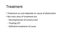 Treatment
• Treatment as such depends on cause of obstruction
• But main aims of treatment are
- Decompression of urinary tract
- Treating UTI
- Definitive treatment of cause
 