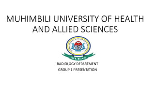 MUHIMBILI UNIVERSITY OF HEALTH
AND ALLIED SCIENCES
RADIOLOGY DEPARTMENT
GROUP 1 PRESENTATION
 