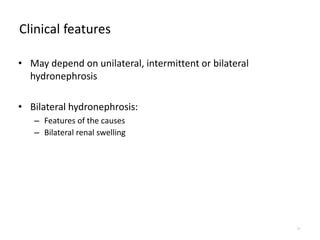 Clinical features
• May depend on unilateral, intermittent or bilateral
hydronephrosis
• Bilateral hydronephrosis:
– Features of the causes
– Bilateral renal swelling
21
 