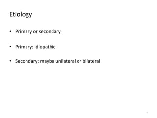Etiology
• Primary or secondary
• Primary: idiopathic
• Secondary: maybe unilateral or bilateral
9
 