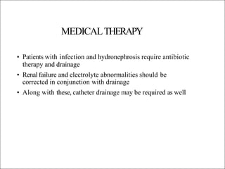 MEDICALTHERAPY
• Patients with infection and hydronephrosis require antibiotic
therapy and drainage
• Renal failure and electrolyte abnormalities should be
corrected in conjunction with drainage
• Along with these, catheter drainage may be required as well
 