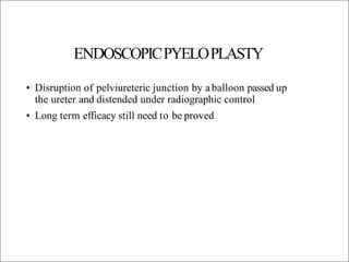 ENDOSCOPICPYELOPLASTY
• Disruption of pelviureteric junction by aballoon passed up
the ureter and distended under radiographic control
• Long term efficacy still need to be proved
 