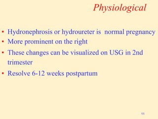 Physiological
• Hydronephrosis or hydroureter is normal pregnancy
• More prominent on the right
• These changes can be visualized on USG in 2nd
trimester
• Resolve 6-12 weeks postpartum
11
 