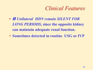 Clinical Features
• II Unilateral HDN remain SILENT FOR
LONG PERIODS, since the opposite kidney
can maintain adequate renal function.
• Sometimes detected in routine USG or IVP
20
 