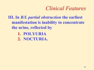 Clinical Features
III. In B/L partial obstruction the earliest
manifestation is inability to concentrate
the urine, reflected by
1. POLYURIA
2. NOCTURIA.
21
 