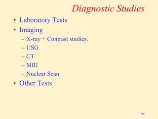 Diagnostic Studies
• Laboratory Tests
• Imaging
– X-ray + Contrast studies.
– USG
– CT
– MRI
– Nuclear Scan
• Other Tests
24
 