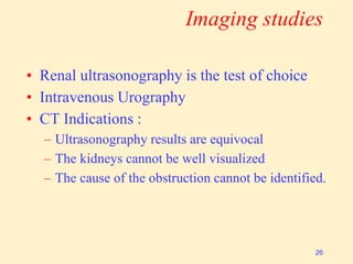 Imaging studies
• Renal ultrasonography is the test of choice
• Intravenous Urography
• CT Indications :
– Ultrasonography results are equivocal
– The kidneys cannot be well visualized
– The cause of the obstruction cannot be identified.
26
 