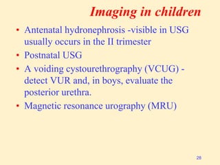 Imaging in children
• Antenatal hydronephrosis -visible in USG
usually occurs in the II trimester
• Postnatal USG
• A voiding cystourethrography (VCUG) -
detect VUR and, in boys, evaluate the
posterior urethra.
• Magnetic resonance urography (MRU)
28
 