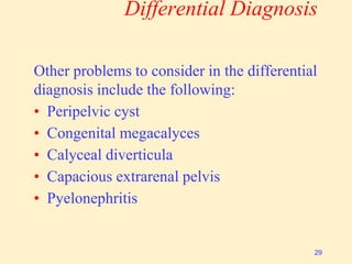 Differential Diagnosis
Other problems to consider in the differential
diagnosis include the following:
• Peripelvic cyst
• Congenital megacalyces
• Calyceal diverticula
• Capacious extrarenal pelvis
• Pyelonephritis
29
 