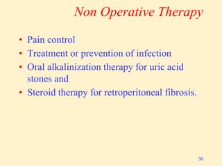 Non Operative Therapy
• Pain control
• Treatment or prevention of infection
• Oral alkalinization therapy for uric acid
stones and
• Steroid therapy for retroperitoneal fibrosis.
30
 