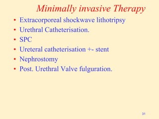 Minimally invasive Therapy
• Extracorporeal shockwave lithotripsy
• Urethral Catheterisation.
• SPC
• Ureteral catheterisation +- stent
• Nephrostomy
• Post. Urethral Valve fulguration.
31
 