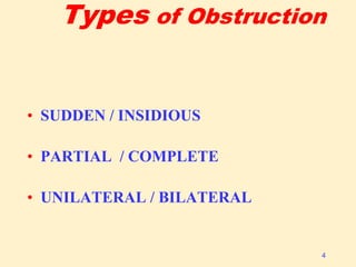 Types of Obstruction
• SUDDEN / INSIDIOUS
• PARTIAL / COMPLETE
• UNILATERAL / BILATERAL
4
 