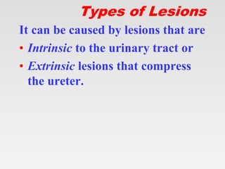 Types of Lesions
It can be caused by lesions that are
• Intrinsic to the urinary tract or
• Extrinsic lesions that compress
the ureter.
 