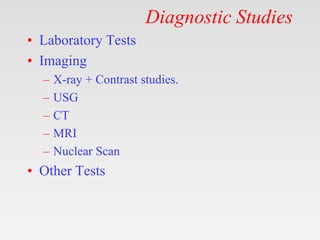 Diagnostic Studies
• Laboratory Tests
• Imaging
– X-ray + Contrast studies.
– USG
– CT
– MRI
– Nuclear Scan
• Other Tests
 