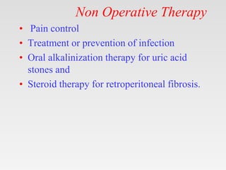 Non Operative Therapy
• Pain control
• Treatment or prevention of infection
• Oral alkalinization therapy for uric acid
stones and
• Steroid therapy for retroperitoneal fibrosis.
 