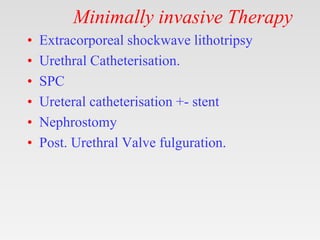 Minimally invasive Therapy
• Extracorporeal shockwave lithotripsy
• Urethral Catheterisation.
• SPC
• Ureteral catheterisation +- stent
• Nephrostomy
• Post. Urethral Valve fulguration.
 