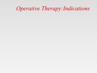 Operative Therapy:Indications
 