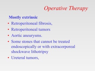 Operative Therapy
Mostly extrinsic
• Retroperitoneal fibrosis,
• Retroperitoneal tumors
• Aortic aneurysms.
• Some stones that cannot be treated
endoscopically or with extracorporeal
shockwave lithotripsy
• Ureteral tumors,
 