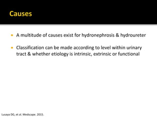  A multitude of causes exist for hydronephrosis & hydroureter
 Classification can be made according to level within urinary
tract & whether etiology is intrinsic, extrinsic or functional
Lusaya DG, et al. Medscape. 2015.
 