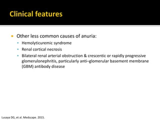  Other less common causes of anuria:
 Hemolyticuremic syndrome
 Renal cortical necrosis
 Bilateral renal arterial obstruction & crescentic or rapidly progressive
glomerulonephritis, particularly anti–glomerular basement membrane
(GBM) antibody disease
Lusaya DG, et al. Medscape. 2015.
 