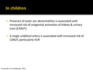  Presence of outer ear abnormalities is associated with
increased risk of congenital anomalies of kidney & urinary
tract (CAKUT)
 A single umbilical artery is associated with increased risk of
CAKUT, particularly VUR
Lusaya DG, et al. Medscape. 2015.
 