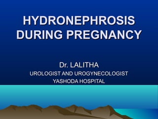 HYDRONEPHROSISHYDRONEPHROSIS
DURING PREGNANCYDURING PREGNANCY
Dr. LALITHADr. LALITHA
UROLOGIST AND UROGYNECOLOGISTUROLOGIST AND UROGYNECOLOGIST
YASHODA HOSPITALYASHODA HOSPITAL
 
