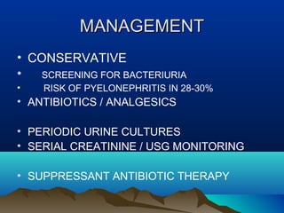 MANAGEMENTMANAGEMENT
• CONSERVATIVE
• SCREENING FOR BACTERIURIA
• RISK OF PYELONEPHRITIS IN 28-30%
• ANTIBIOTICS / ANALGESICS
• PERIODIC URINE CULTURES
• SERIAL CREATININE / USG MONITORING
• SUPPRESSANT ANTIBIOTIC THERAPY
 