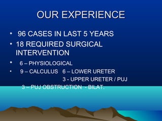 OUR EXPERIENCEOUR EXPERIENCE
• 96 CASES IN LAST 5 YEARS
• 18 REQUIRED SURGICAL
INTERVENTION
• 6 – PHYSIOLOGICAL
• 9 – CALCULUS 6 – LOWER URETER
3 - UPPER URETER / PUJ
3 – PUJ OBSTRUCTION - BILAT.
 