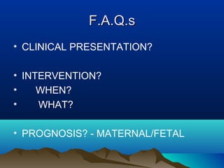 F.A.Q.sF.A.Q.s
• CLINICAL PRESENTATION?
• INTERVENTION?
• WHEN?
• WHAT?
• PROGNOSIS? - MATERNAL/FETAL
 