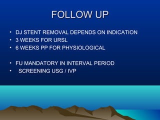 FOLLOW UPFOLLOW UP
• DJ STENT REMOVAL DEPENDS ON INDICATION
• 3 WEEKS FOR URSL
• 6 WEEKS PP FOR PHYSIOLOGICAL
• FU MANDATORY IN INTERVAL PERIOD
• SCREENING USG / IVP
 