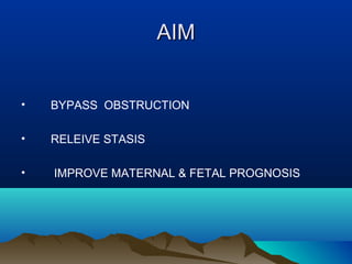 AIMAIM
• BYPASS OBSTRUCTION
• RELEIVE STASIS
• IMPROVE MATERNAL & FETAL PROGNOSIS
 